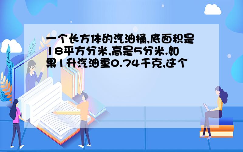 一个长方体的汽油桶,底面积是18平方分米,高是5分米.如果1升汽油重0.74千克,这个