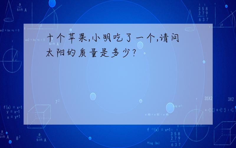 十个苹果,小明吃了一个,请问太阳的质量是多少?