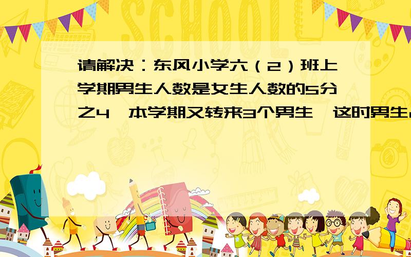 请解决：东风小学六（2）班上学期男生人数是女生人数的5分之4,本学期又转来3个男生,这时男生占全班的19分之9,现在男生