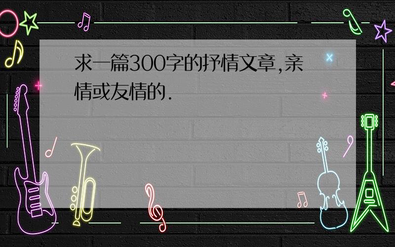 求一篇300字的抒情文章,亲情或友情的.