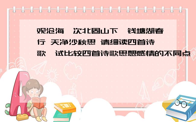 观沧海,次北固山下,钱塘湖春行 天净沙秋思 请细读四首诗歌,试比较四首诗歌思想感情的不同点