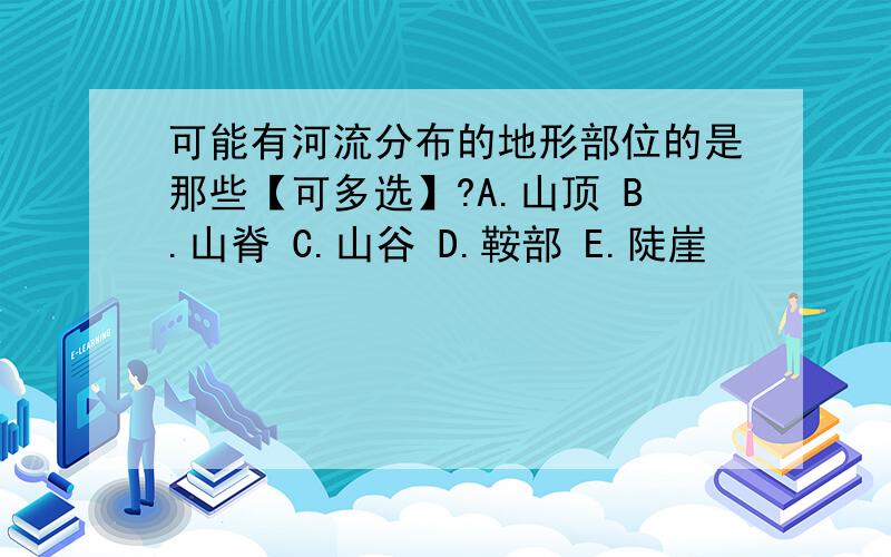 可能有河流分布的地形部位的是那些【可多选】?A.山顶 B.山脊 C.山谷 D.鞍部 E.陡崖