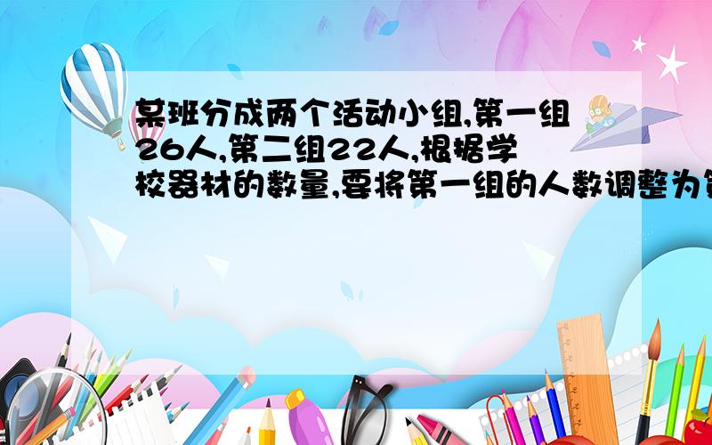 某班分成两个活动小组,第一组26人,第二组22人,根据学校器材的数量,要将第一组的人数调整为第二组人数的一半,应从第一组