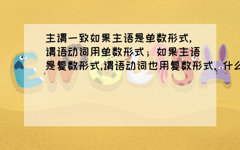 主谓一致如果主语是单数形式,谓语动词用单数形式；如果主语是复数形式,谓语动词也用复数形式. 什么叫做谓语动词的单复数形式