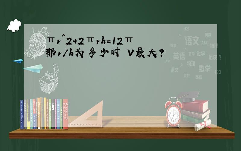 πr^2+2πrh=12π 那r/h为多少时 V最大?