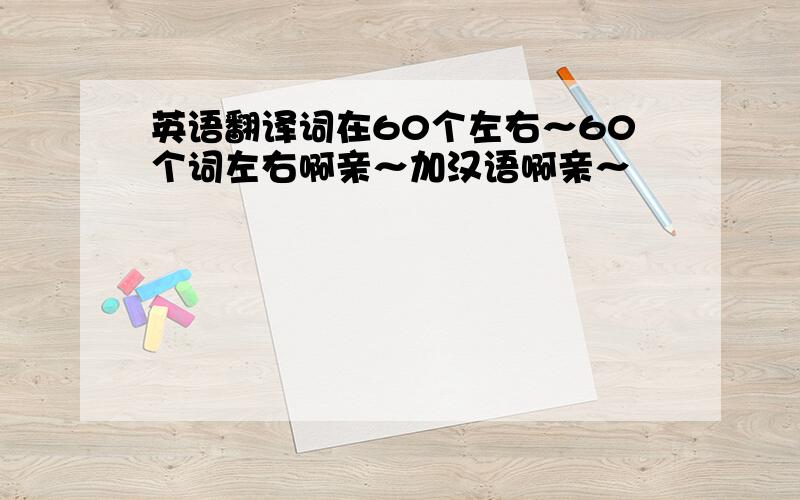 英语翻译词在60个左右～60个词左右啊亲～加汉语啊亲～