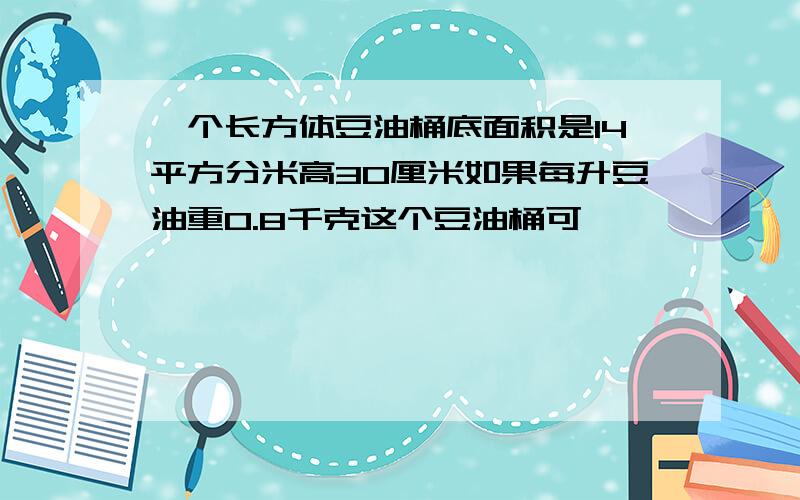 一个长方体豆油桶底面积是14平方分米高30厘米如果每升豆油重0.8千克这个豆油桶可