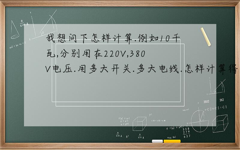 我想问下怎样计算.例如10千瓦,分别用在220V,380V电压.用多大开关.多大电线.怎样计算得出