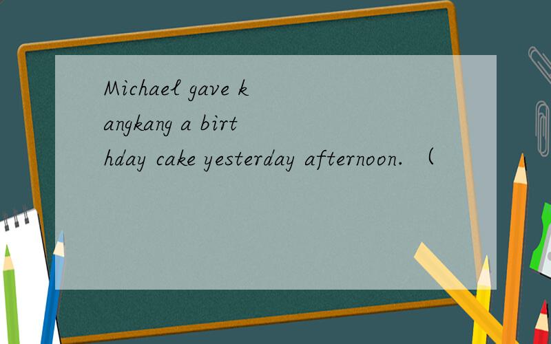 Michael gave kangkang a birthday cake yesterday afternoon. （