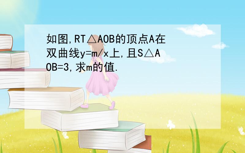 如图,RT△AOB的顶点A在双曲线y=m/x上,且S△AOB=3,求m的值.