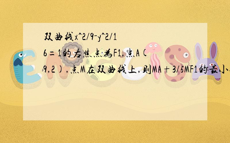 双曲线x^2/9-y^2/16=1的右焦点为F1,点A(9,2),点M在双曲线上,则MA+3/5MF1的最小值 M到F1