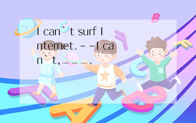 I can`t surf Internet.--I can`t,___.