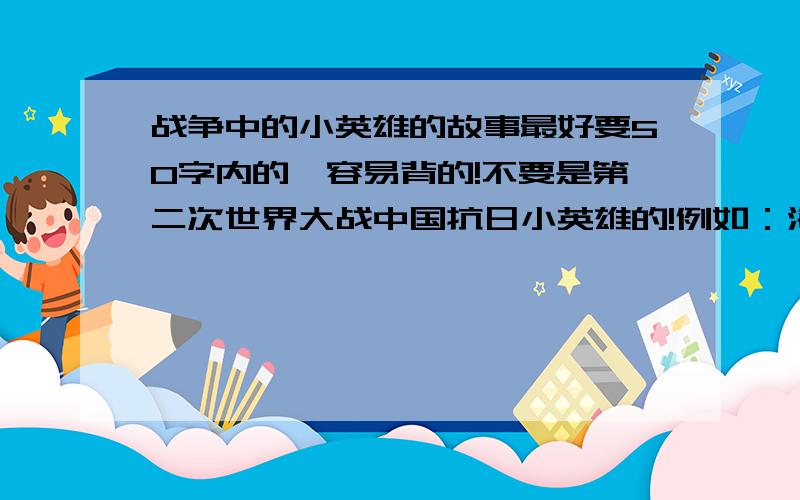 战争中的小英雄的故事最好要50字内的,容易背的!不要是第二次世界大战中国抗日小英雄的!例如：海娃、王二小、张嘎、王朴……