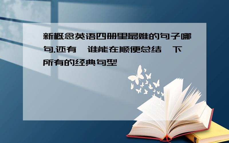 新概念英语四册里最难的句子哪句.还有,谁能在顺便总结一下所有的经典句型