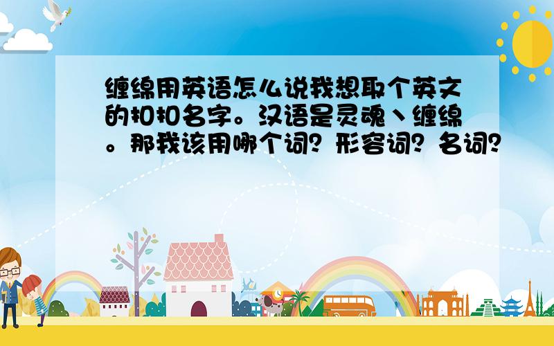 缠绵用英语怎么说我想取个英文的扣扣名字。汉语是灵魂丶缠绵。那我该用哪个词？形容词？名词？