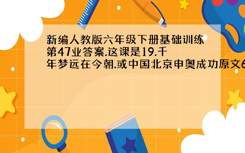 新编人教版六年级下册基础训练第47业答案.这课是19.千年梦远在今朝.或中国北京申奥成功原文6 ^ ^