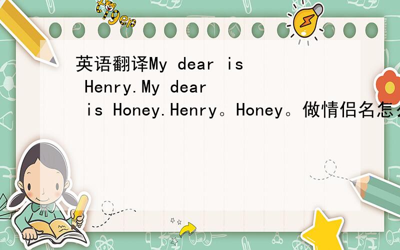 英语翻译My dear is Henry.My dear is Honey.Henry。Honey。做情侣名怎么样？要是