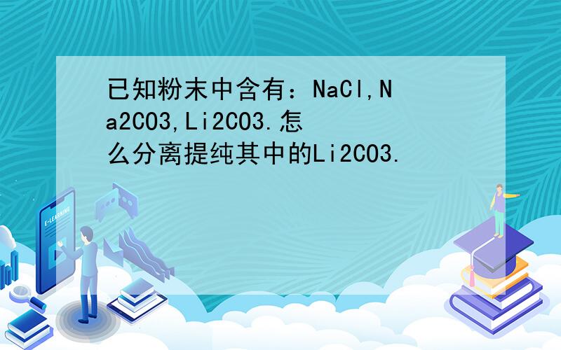 已知粉末中含有：NaCl,Na2CO3,Li2CO3.怎么分离提纯其中的Li2CO3.