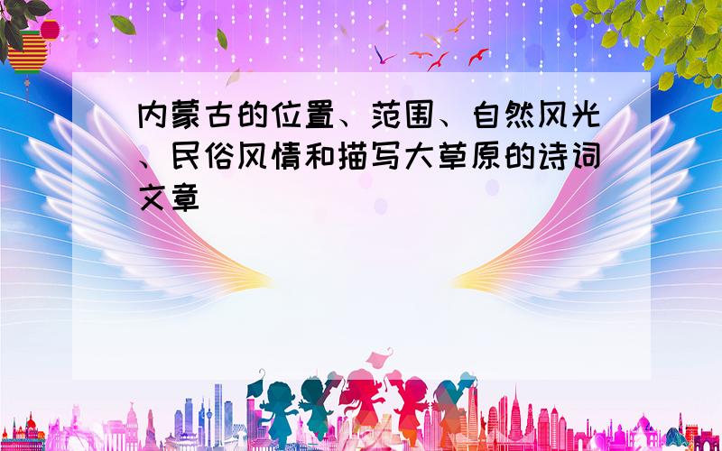 内蒙古的位置、范围、自然风光、民俗风情和描写大草原的诗词文章