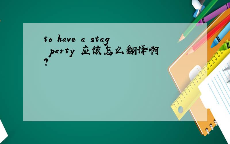 to have a stag party 应该怎么翻译啊?