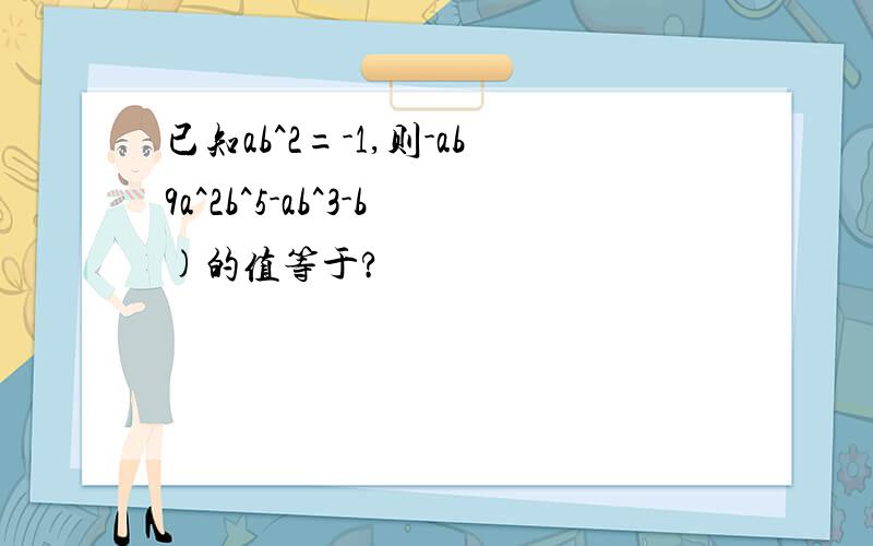 已知ab^2=-1,则-ab9a^2b^5-ab^3-b)的值等于?