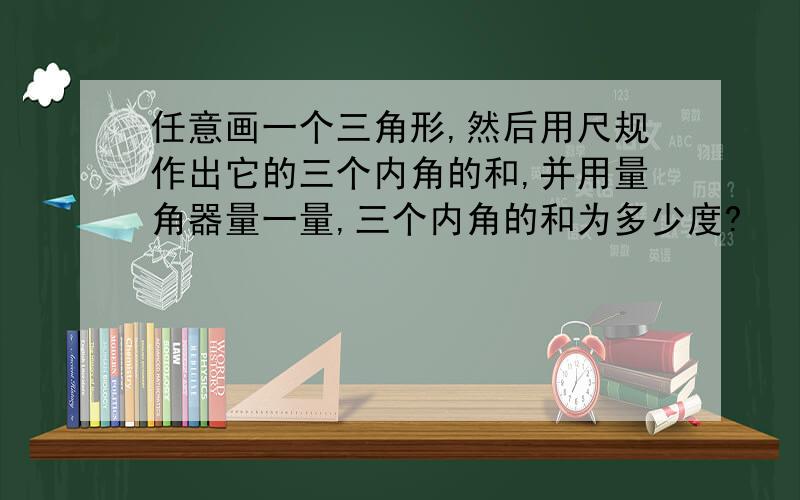 任意画一个三角形,然后用尺规作出它的三个内角的和,并用量角器量一量,三个内角的和为多少度?