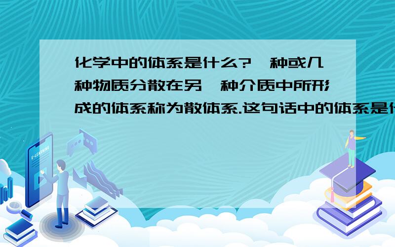 化学中的体系是什么?一种或几种物质分散在另一种介质中所形成的体系称为散体系.这句话中的体系是什么?