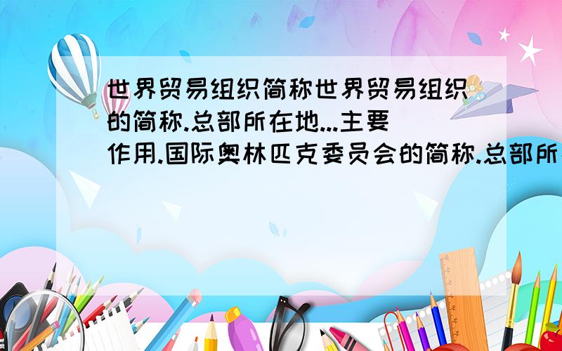 世界贸易组织简称世界贸易组织的简称.总部所在地...主要作用.国际奥林匹克委员会的简称.总部所在地...主要作用.欧洲联