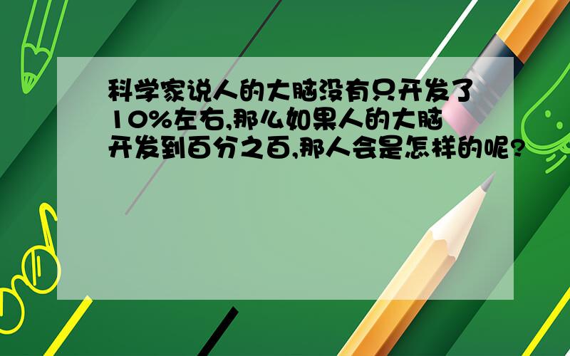 科学家说人的大脑没有只开发了10%左右,那么如果人的大脑开发到百分之百,那人会是怎样的呢?