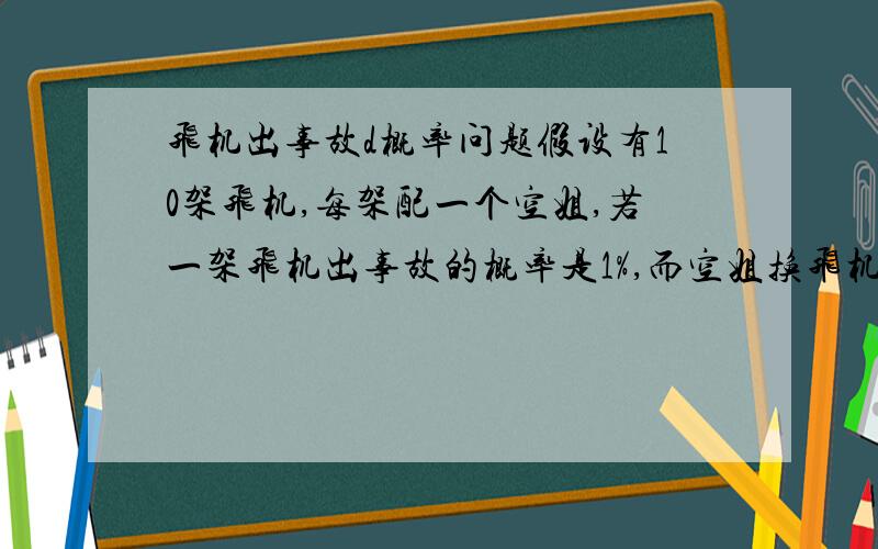 飞机出事故d概率问题假设有10架飞机,每架配一个空姐,若一架飞机出事故的概率是1%,而空姐换飞机的概率是10%,则换一次