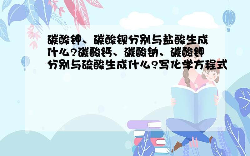 碳酸钾、碳酸钡分别与盐酸生成什么?碳酸钙、碳酸钠、碳酸钾分别与硫酸生成什么?写化学方程式