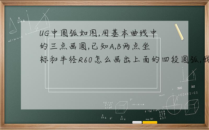 UG中圆弧如图,用基本曲线中的三点画圆,已知A,B两点坐标和半径R60怎么画出上面的四段圆弧,我只能画出1和4段,用备选