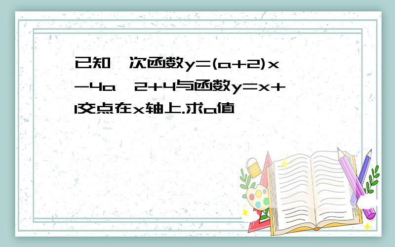 已知一次函数y=(a+2)x-4a^2+4与函数y=x+1交点在x轴上.求a值