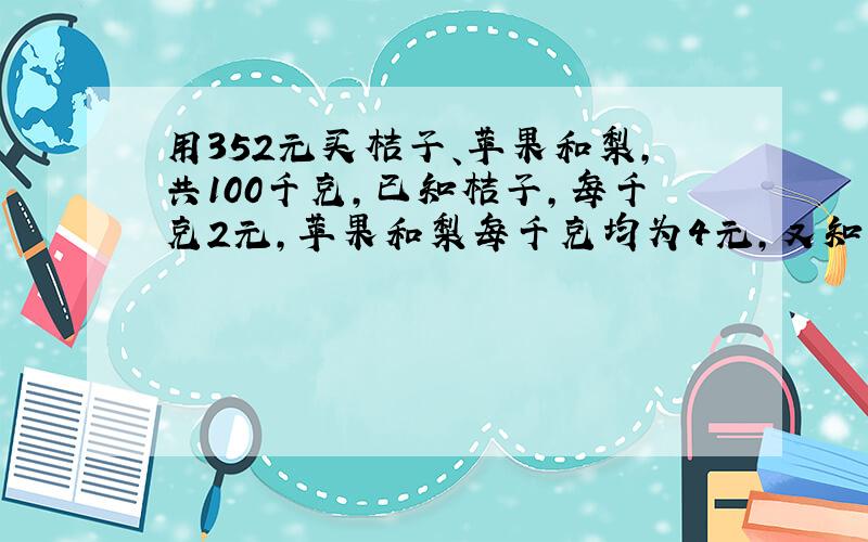 用352元买桔子、苹果和梨,共100千克,已知桔子,每千克2元,苹果和梨每千克均为4元,又知买桔子和苹果的