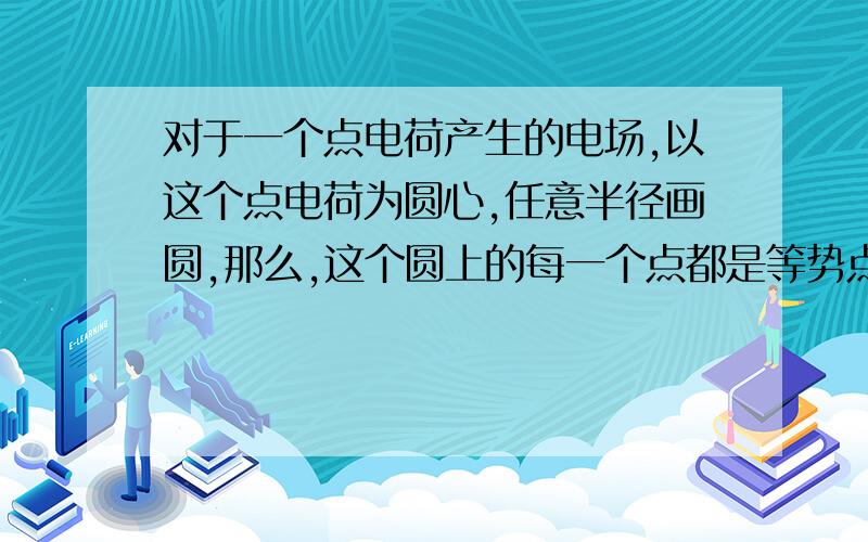 对于一个点电荷产生的电场,以这个点电荷为圆心,任意半径画圆,那么,这个圆上的每一个点都是等势点,是吗?