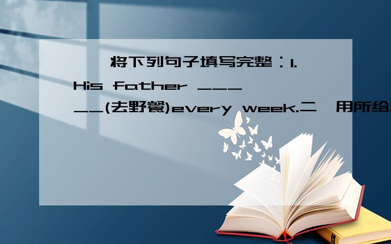 一、将下列句子填写完整：1.His father _____(去野餐)every week.二、用所给动词的适当形式填空