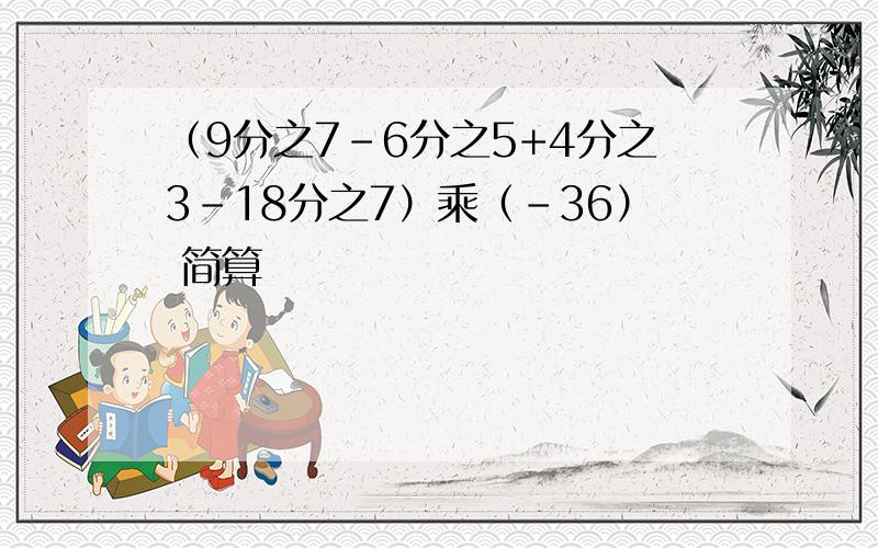 （9分之7-6分之5+4分之3-18分之7）乘（-36） 简算