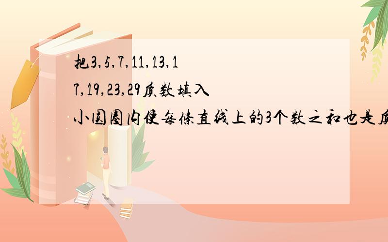 把3,5,7,11,13,17,19,23,29质数填入小圆圈内使每条直线上的3个数之和也是质数