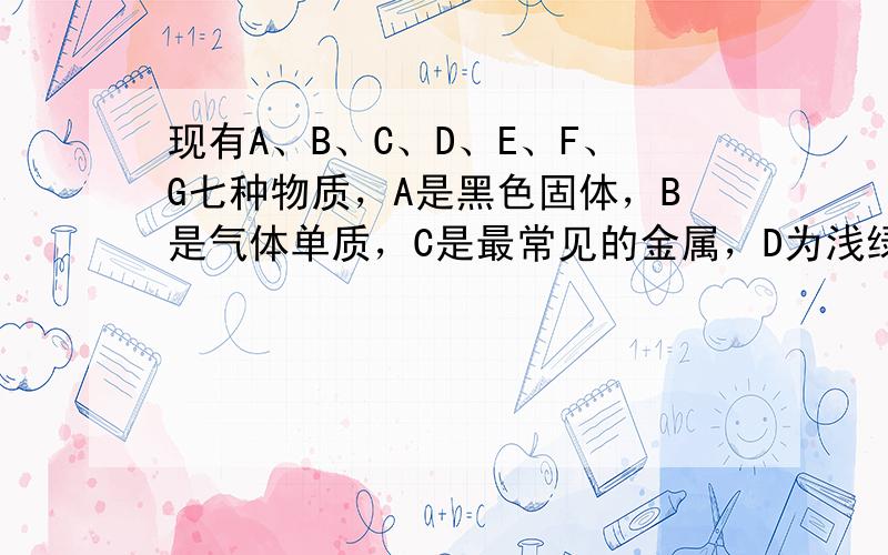 现有A、B、C、D、E、F、G七种物质，A是黑色固体，B是气体单质，C是最常见的金属，D为浅绿色溶液，F为红色光亮固体，