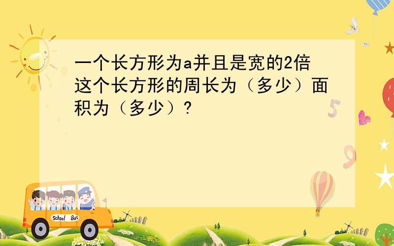 一个长方形为a并且是宽的2倍这个长方形的周长为（多少）面积为（多少）?