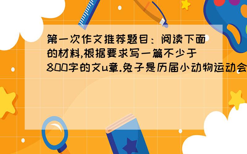 第一次作文推荐题目：阅读下面的材料,根据要求写一篇不少于800字的文u章.兔子是历届小动物运动会的短