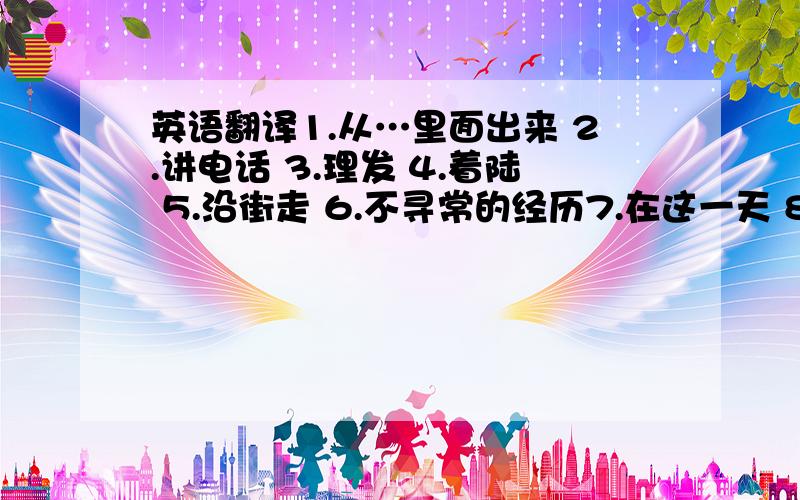 英语翻译1.从…里面出来 2.讲电话 3.理发 4.着陆 5.沿街走 6.不寻常的经历7.在这一天 8.在那时 9.变疯