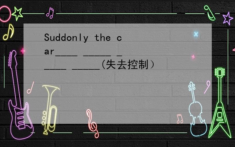 Suddonly the car____ _____ _____ _____(失去控制）