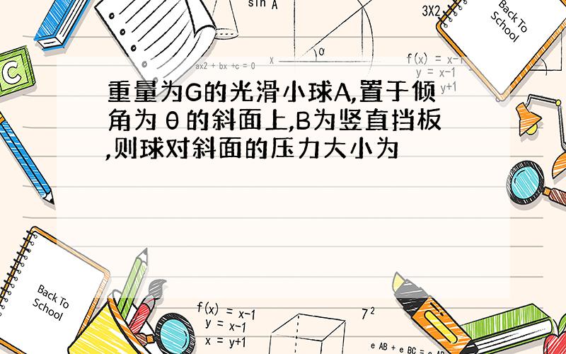 重量为G的光滑小球A,置于倾角为θ的斜面上,B为竖直挡板,则球对斜面的压力大小为