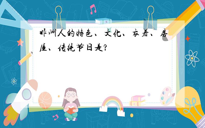 非洲人的特色、文化、衣着、房屋、传统节日是?