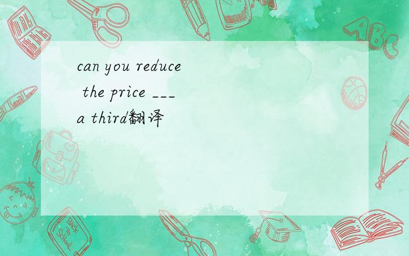 can you reduce the price ___a third翻译