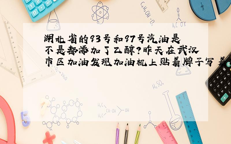 湖北省的93号和97号汽油是不是都添加了乙醇?昨天在武汉市区加油发现加油机上贴着牌子写着乙醇汽油.江西、浙江、福建、安徽