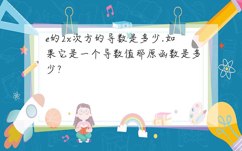 e的2x次方的导数是多少.如果它是一个导数值那原函数是多少?