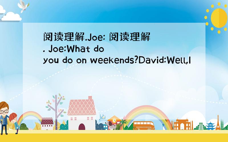 阅读理解.Joe: 阅读理解. Joe:What do you do on weekends?David:Well,I