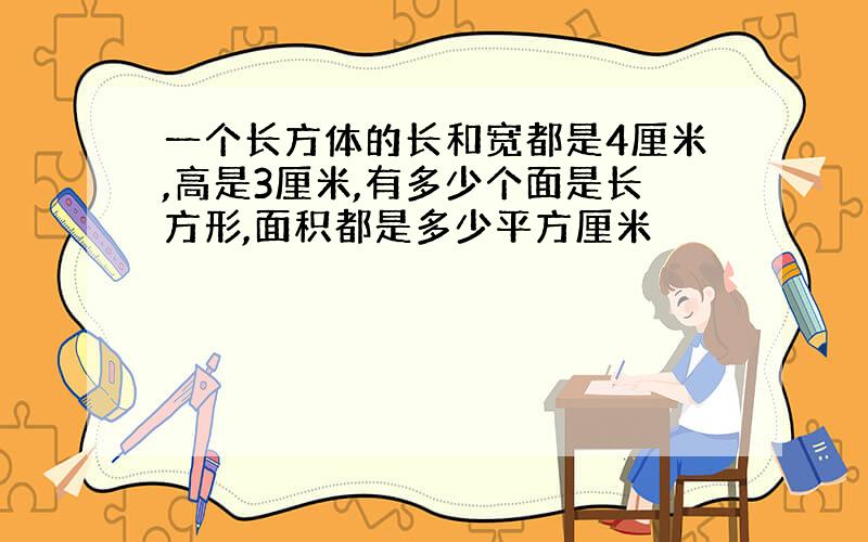 一个长方体的长和宽都是4厘米,高是3厘米,有多少个面是长方形,面积都是多少平方厘米